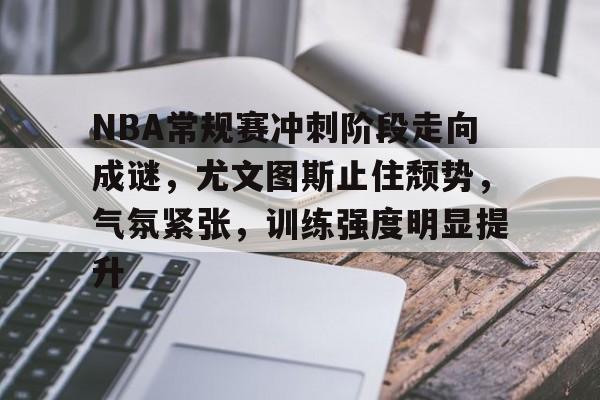 NBA常规赛冲刺阶段走向成谜，尤文图斯止住颓势，气氛紧张，训练强度明显提升的简单介绍-英雄联盟投注