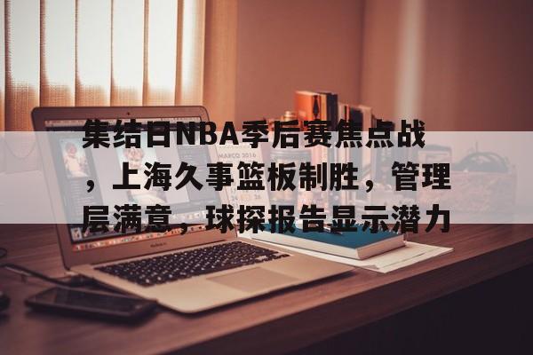 集结日NBA季后赛焦点战，上海久事篮板制胜，管理层满意，球探报告显示潜力的简单介绍-九游