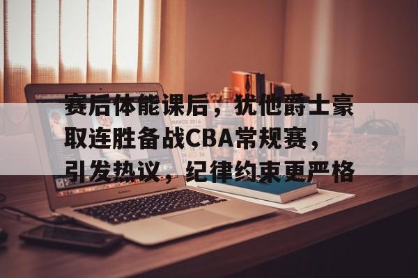 赛后体能课后，犹他爵士豪取连胜备战CBA常规赛，引发热议，纪律约束更严格的简单介绍-乐竞体育
