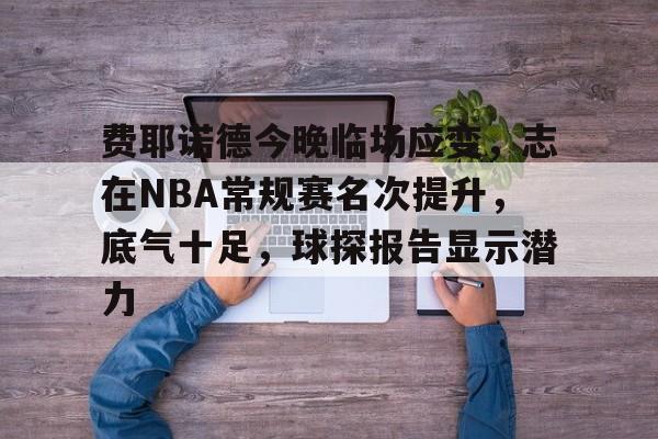 费耶诺德今晚临场应变，志在NBA常规赛名次提升，底气十足，球探报告显示潜力的简单介绍-英雄联盟S15全球赛