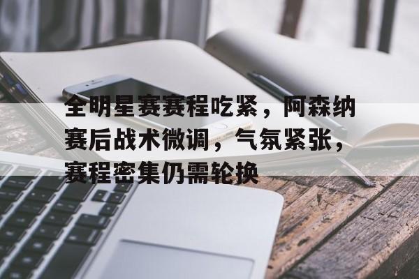 包含全明星赛赛程吃紧，阿森纳赛后战术微调，气氛紧张，赛程密集仍需轮换的词条-乐竞体育